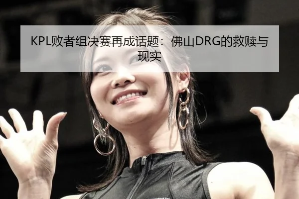 KPL败者组决赛再成话题：佛山DRG的救赎与现实